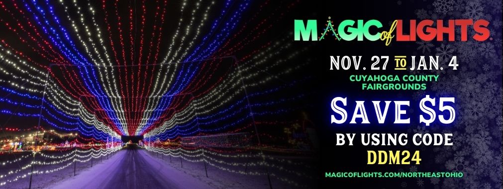 Magic of Lights November 27 to January 4 Cuyahoga County Fairgrounds. Save $5 with code DDM24.